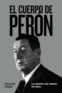 El cuerpo de Perón: La muerte, las manos, los tiros | Facundo Pastor